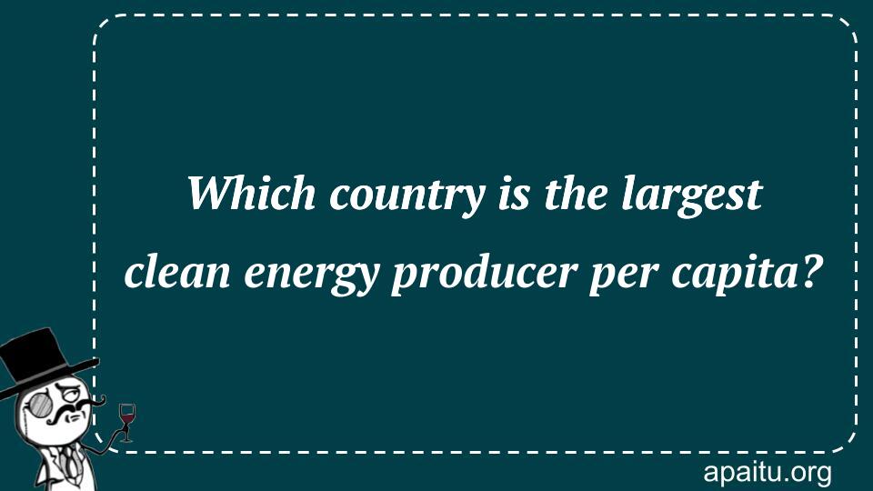  Which Country Is The Largest Clean Energy Producer Per Capita Answer