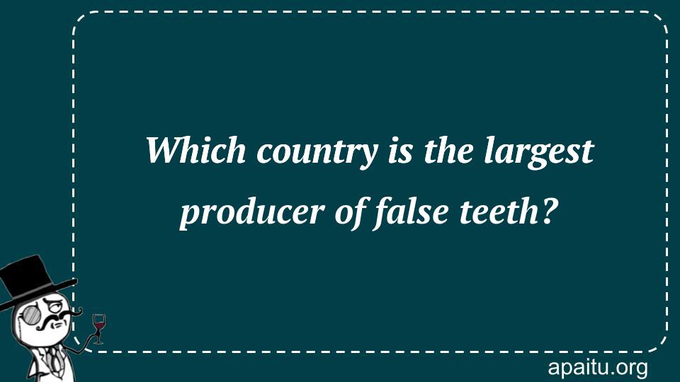 Which country is the largest producer of false teeth?