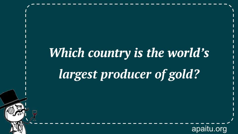 Which country is the world’s largest producer of gold?