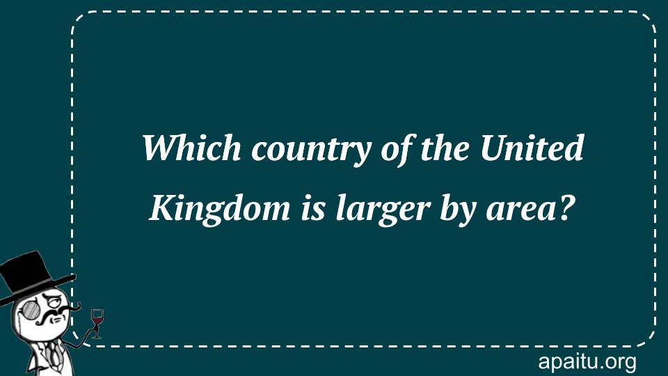 Which country of the United Kingdom is larger by area?