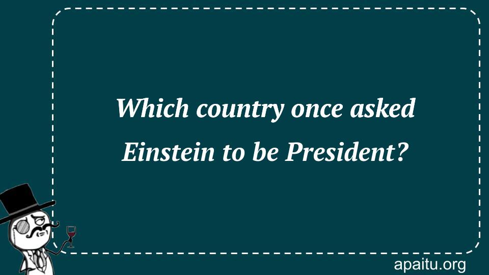 Which country once asked Einstein to be President?