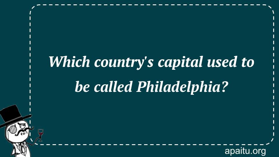 Which country`s capital used to be called Philadelphia?