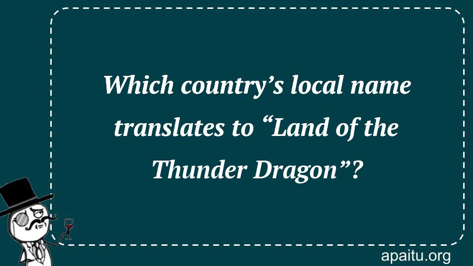 Which country’s local name translates to “Land of the Thunder Dragon”?