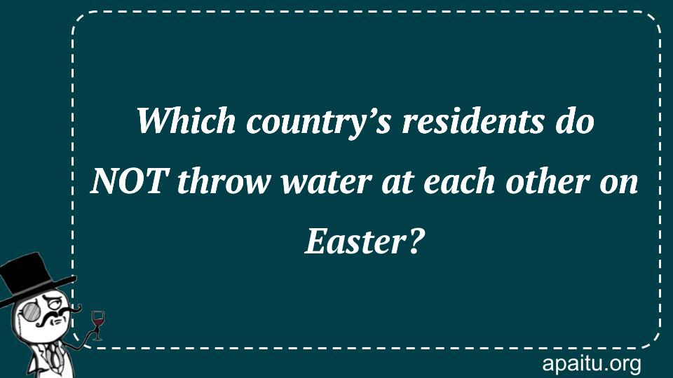 Which country’s residents do NOT throw water at each other on Easter?