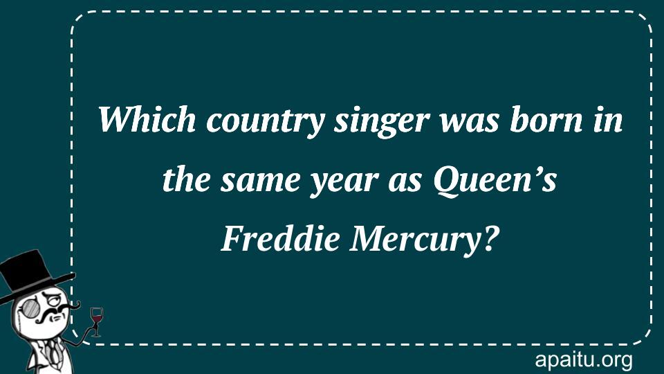 Which country singer was born in the same year as Queen’s Freddie Mercury?