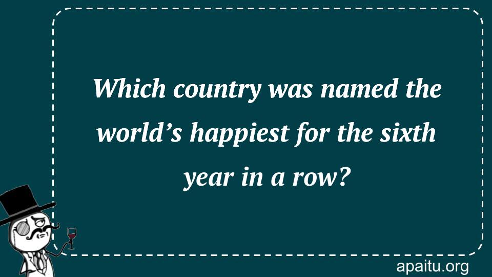 Which country was named the world’s happiest for the sixth year in a row?