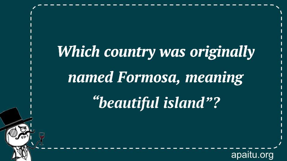 Which country was originally named Formosa, meaning “beautiful island”?