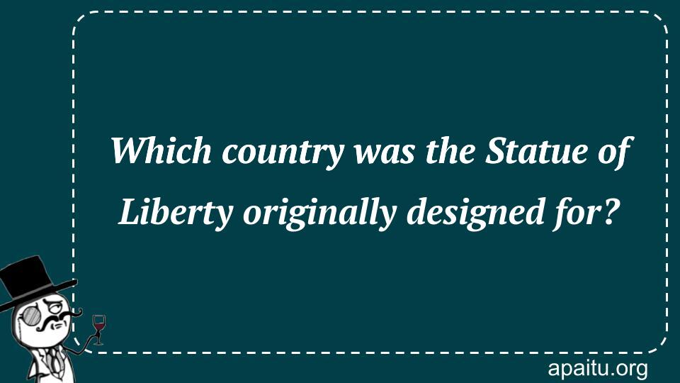 Which country was the Statue of Liberty originally designed for?