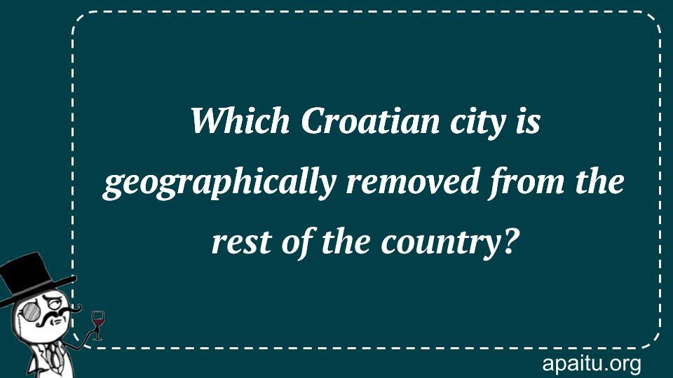 Which Croatian city is geographically removed from the rest of the country?