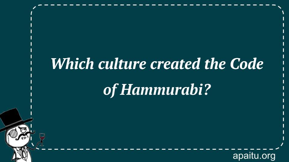 Which culture created the Code of Hammurabi?