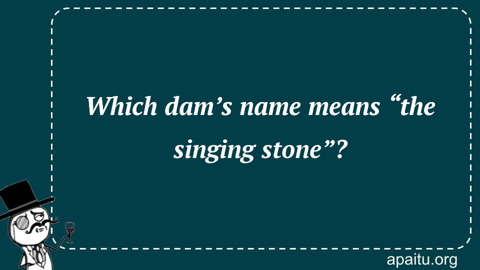 Which dam’s name means “the singing stone”?