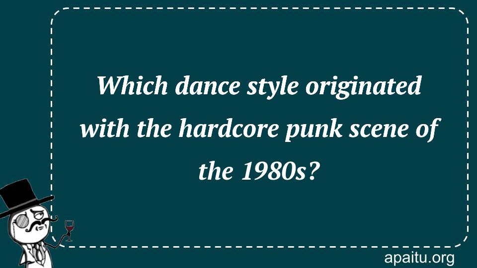 Which dance style originated with the hardcore punk scene of the 1980s?