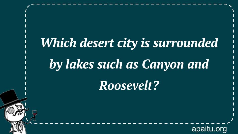 Which desert city is surrounded by lakes such as Canyon and Roosevelt?