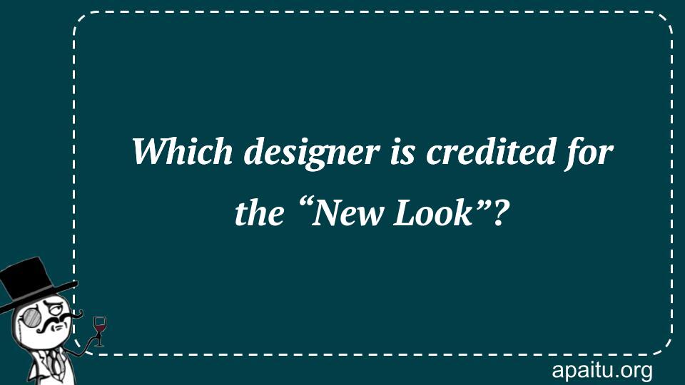 Which designer is credited for the “New Look”?