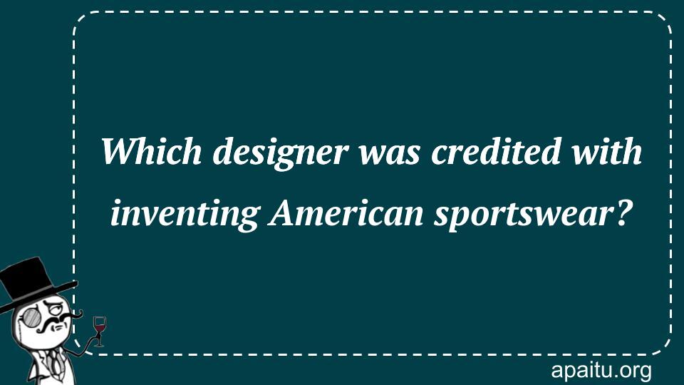 Which designer was credited with inventing American sportswear?