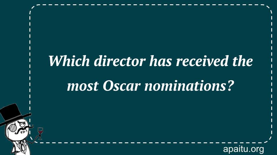 Which director has received the most Oscar nominations?