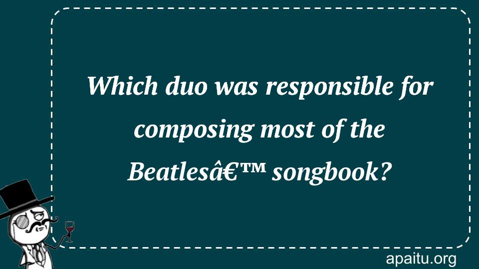 Which duo was responsible for composing most of the Beatlesâ€™ songbook?