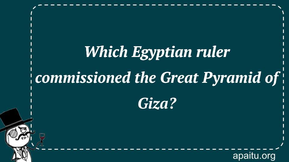 Which Egyptian ruler commissioned the Great Pyramid of Giza?