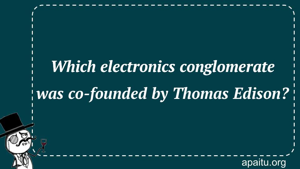 Which electronics conglomerate was co-founded by Thomas Edison?