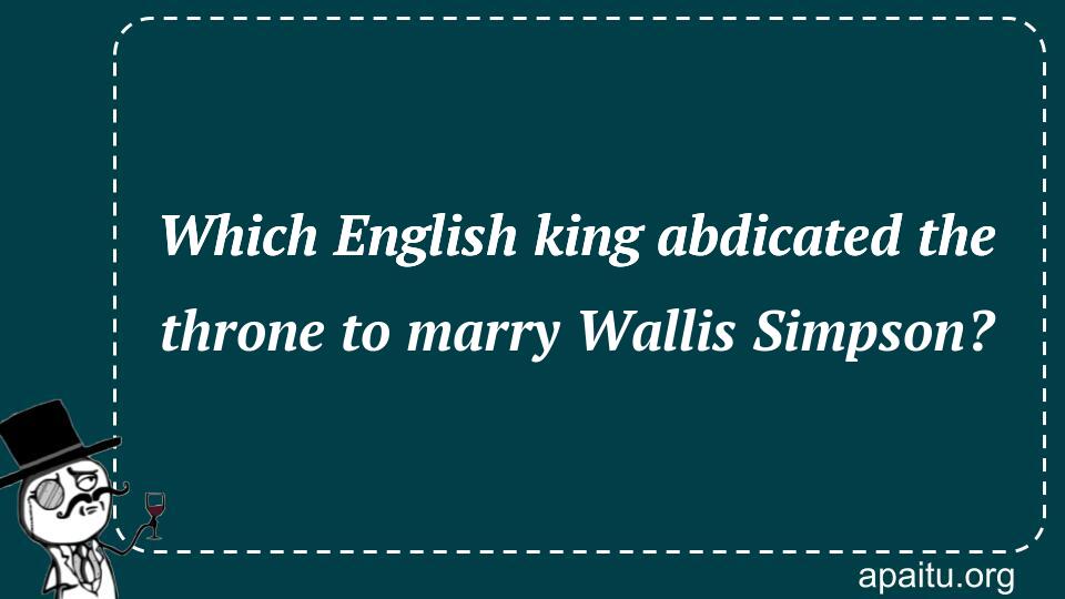 Which English king abdicated the throne to marry Wallis Simpson?