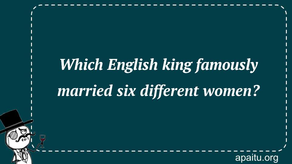 Which English king famously married six different women?