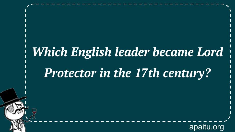 Which English leader became Lord Protector in the 17th century?