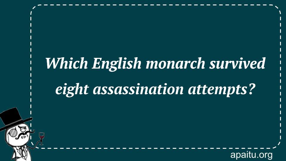 Which English monarch survived eight assassination attempts?