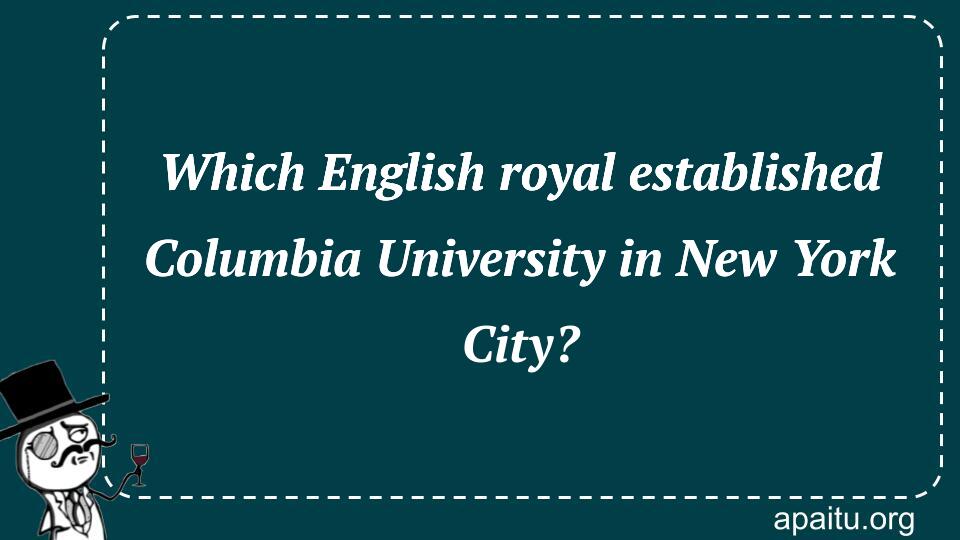 Which English royal established Columbia University in New York City?