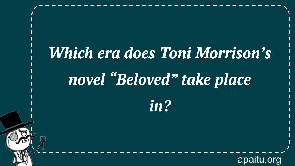 Which era does Toni Morrison’s novel “Beloved” take place in?