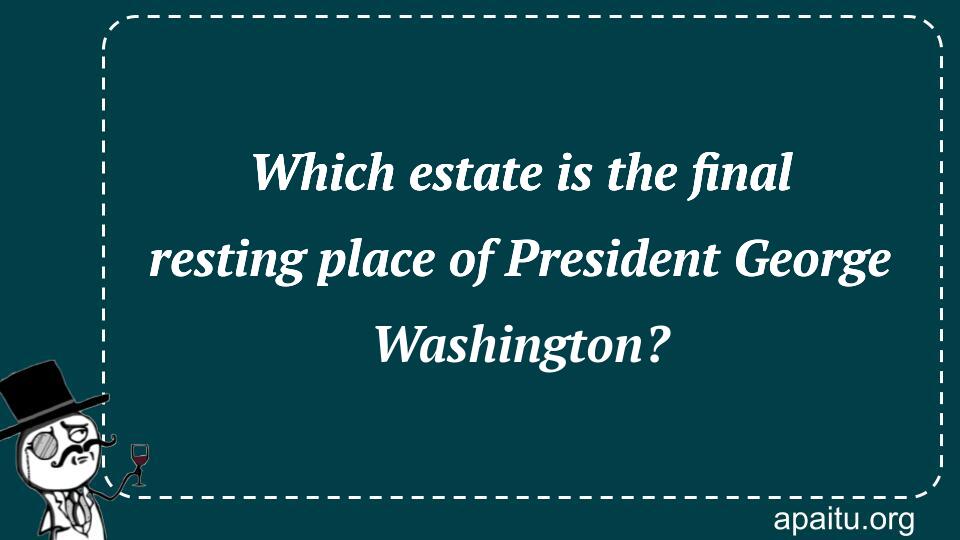 Which estate is the final resting place of President George Washington?