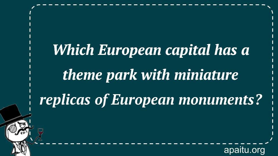 Which European capital has a theme park with miniature replicas of European monuments?