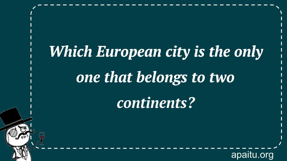 Which European city is the only one that belongs to two continents?