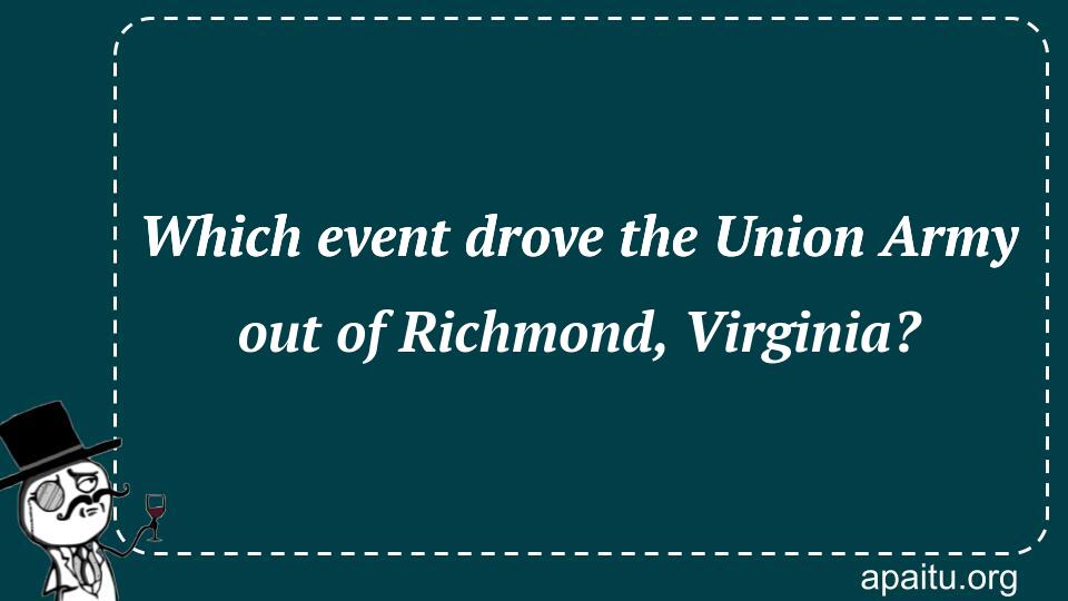 Which event drove the Union Army out of Richmond, Virginia?