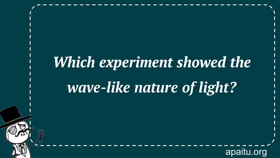 Which experiment showed the wave-like nature of light?