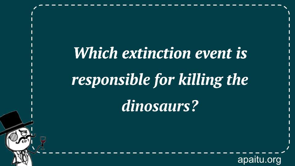 Which extinction event is responsible for killing the dinosaurs?