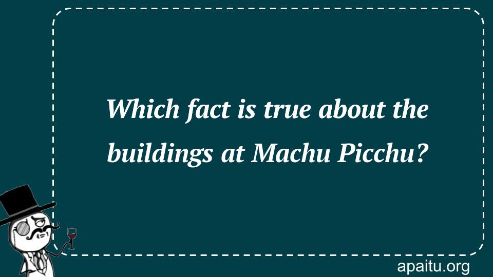 Which fact is true about the buildings at Machu Picchu?