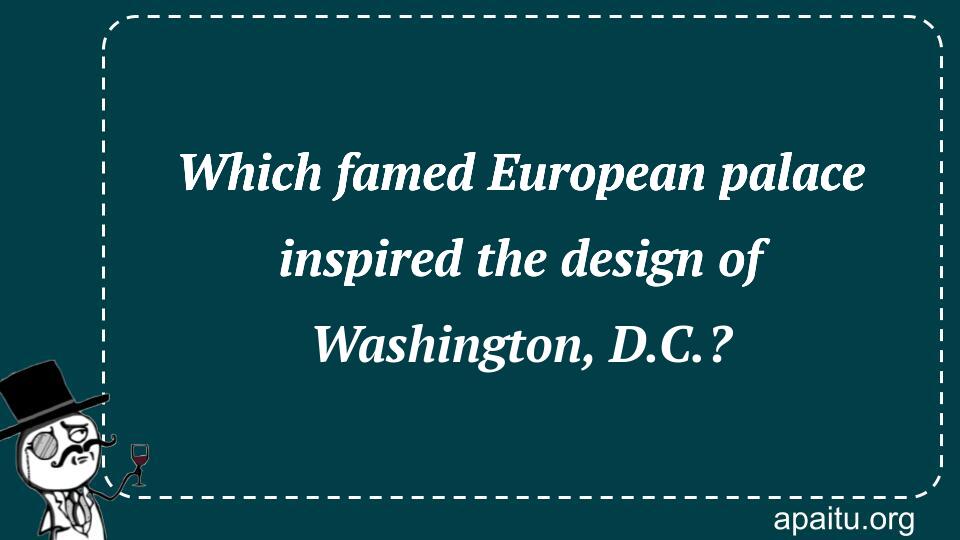 Which famed European palace inspired the design of Washington, D.C.?