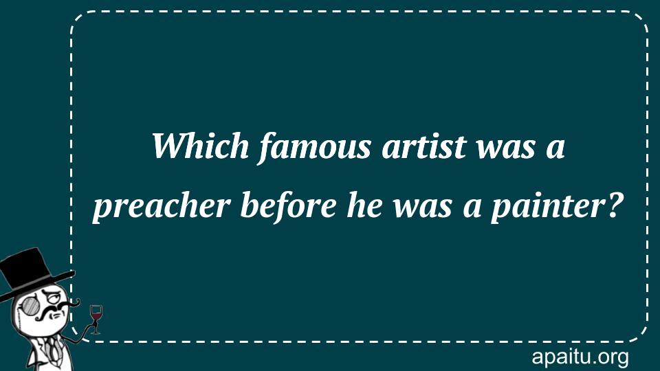 Which famous artist was a preacher before he was a painter?