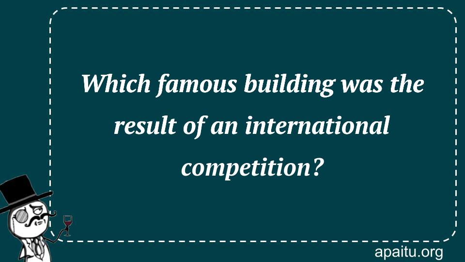 Which famous building was the result of an international competition?