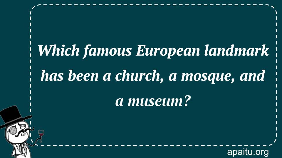 Which famous European landmark has been a church, a mosque, and a museum?