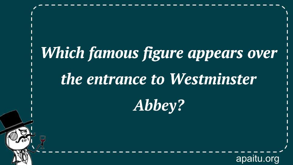 Which famous figure appears over the entrance to Westminster Abbey?