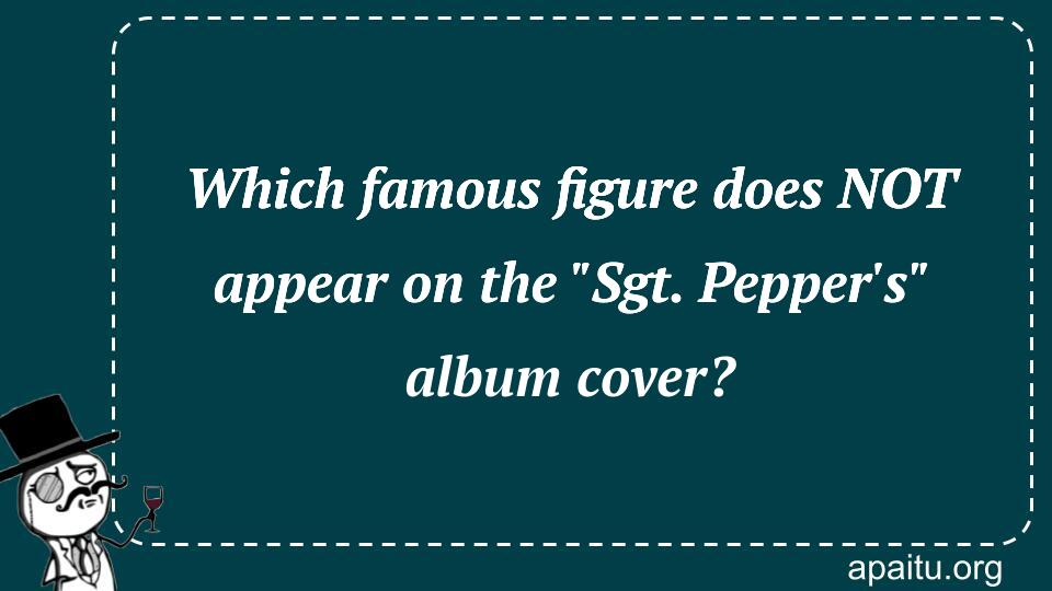 Which famous figure does NOT appear on the `Sgt. Pepper`s` album cover?