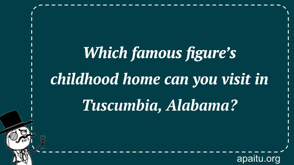 Which famous figure’s childhood home can you visit in Tuscumbia, Alabama?