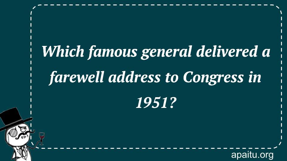 Which famous general delivered a farewell address to Congress in 1951?