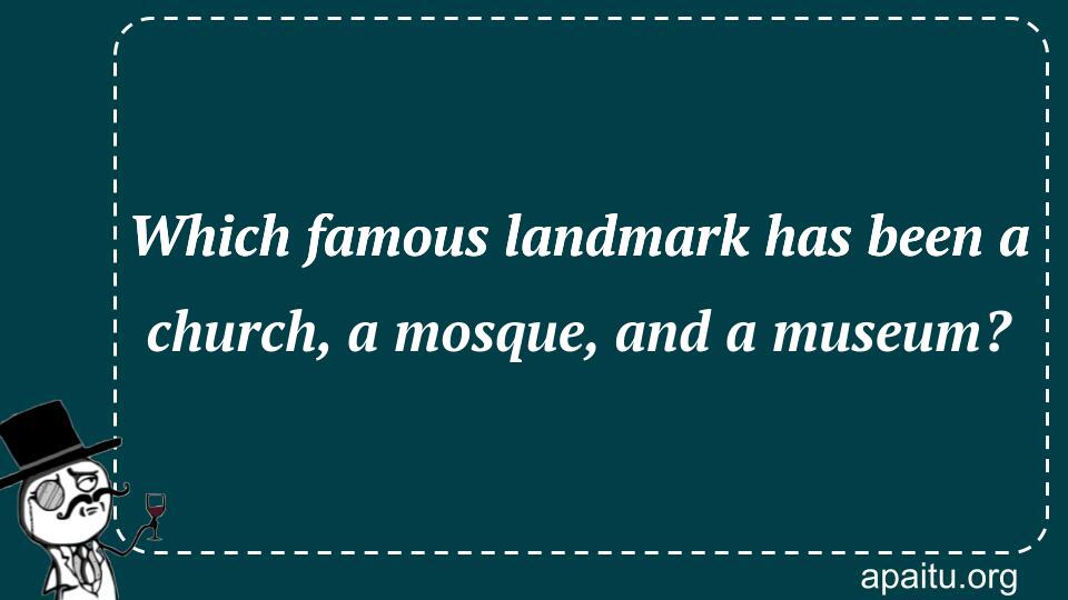 Which famous landmark has been a church, a mosque, and a museum?