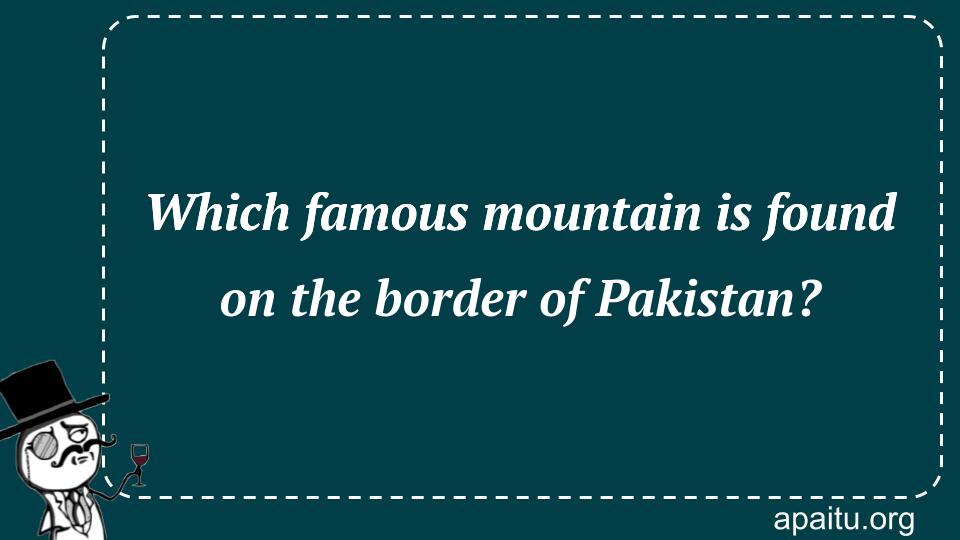 Which famous mountain is found on the border of Pakistan?