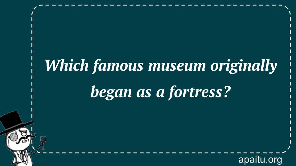 Which famous museum originally began as a fortress?