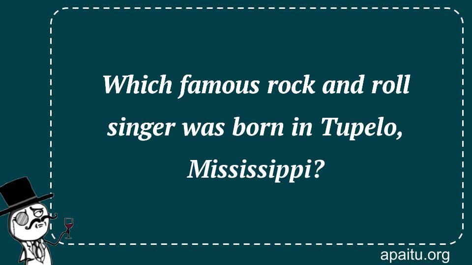 Which famous rock and roll singer was born in Tupelo, Mississippi?