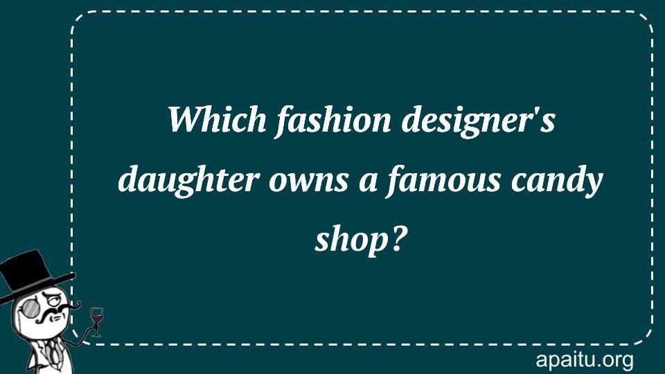 Which fashion designer`s daughter owns a famous candy shop?