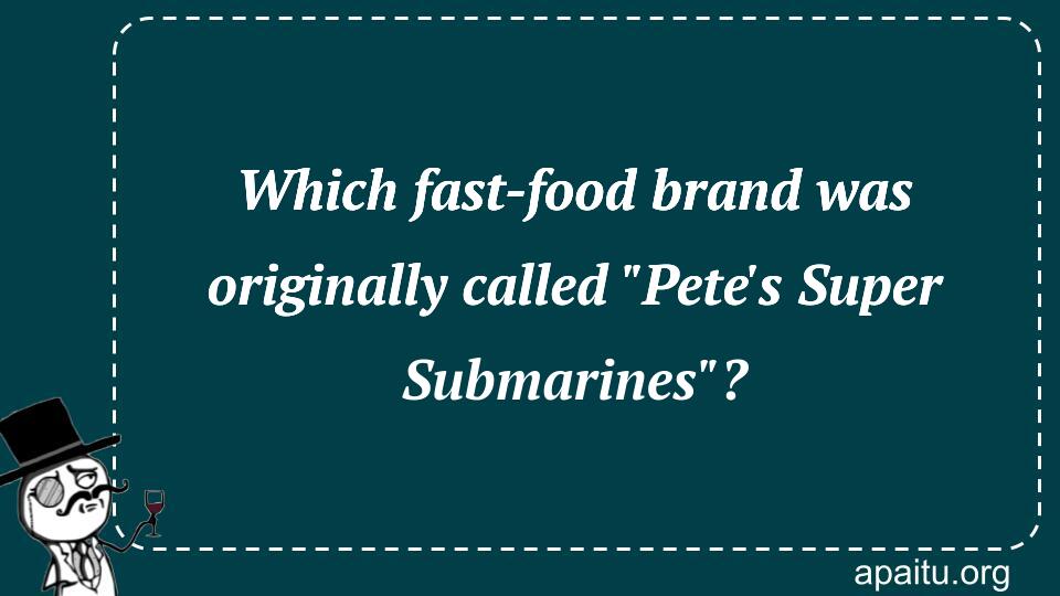 Which fast-food brand was originally called `Pete`s Super Submarines`?